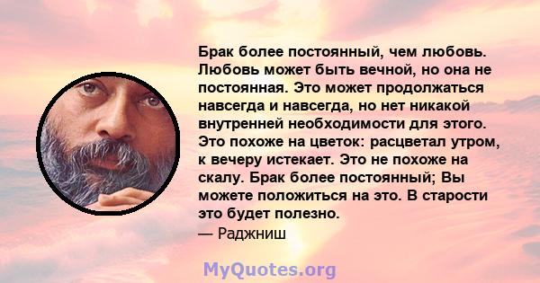 Брак более постоянный, чем любовь. Любовь может быть вечной, но она не постоянная. Это может продолжаться навсегда и навсегда, но нет никакой внутренней необходимости для этого. Это похоже на цветок: расцветал утром, к