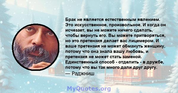 Брак не является естественным явлением. Это искусственное, произвольное. И когда он исчезает, вы не можете ничего сделать, чтобы вернуть его. Вы можете притворяться, но это претензия делает вас лицемером. И ваше