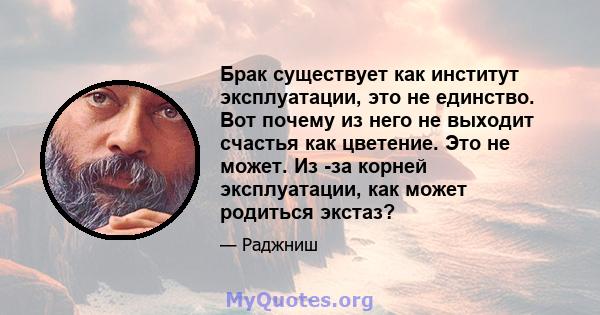 Брак существует как институт эксплуатации, это не единство. Вот почему из него не выходит счастья как цветение. Это не может. Из -за корней эксплуатации, как может родиться экстаз?