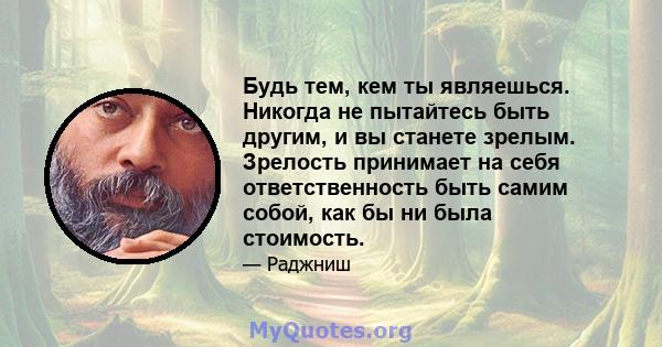 Будь тем, кем ты являешься. Никогда не пытайтесь быть другим, и вы станете зрелым. Зрелость принимает на себя ответственность быть самим собой, как бы ни была стоимость.