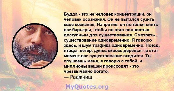 Будда - это не человек концентрации, он человек осознания. Он не пытался сузить свое сознание; Напротив, он пытался снять все барьеры, чтобы он стал полностью доступным для существования. Смотреть ... существование