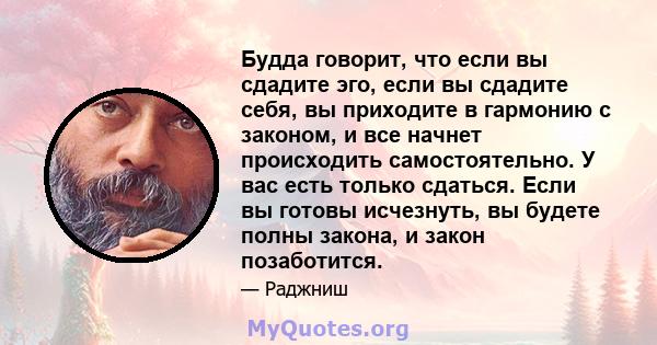 Будда говорит, что если вы сдадите эго, если вы сдадите себя, вы приходите в гармонию с законом, и все начнет происходить самостоятельно. У вас есть только сдаться. Если вы готовы исчезнуть, вы будете полны закона, и