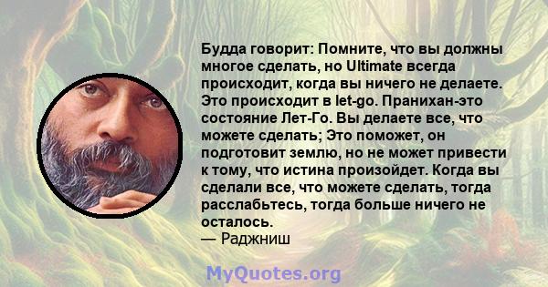 Будда говорит: Помните, что вы должны многое сделать, но Ultimate всегда происходит, когда вы ничего не делаете. Это происходит в let-go. Пранихан-это состояние Лет-Го. Вы делаете все, что можете сделать; Это поможет,