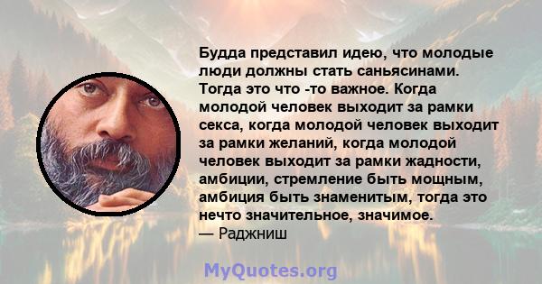 Будда представил идею, что молодые люди должны стать саньясинами. Тогда это что -то важное. Когда молодой человек выходит за рамки секса, когда молодой человек выходит за рамки желаний, когда молодой человек выходит за