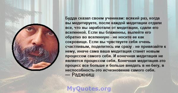 Будда сказал своим ученикам: всякий раз, когда вы медитируете, после каждой медитации отдали все, что вы заработали от медитации, сдали его вселенной. Если вы блаженны, вылейте его обратно во вселенную - не носите ее