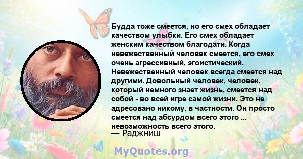 Будда тоже смеется, но его смех обладает качеством улыбки. Его смех обладает женским качеством благодати. Когда невежественный человек смеется, его смех очень агрессивный, эгоистический. Невежественный человек всегда