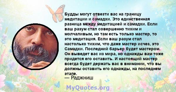 Будды могут отвезти вас на границу медитации и самадхи. Это единственная разница между медитацией и самадхи. Если ваш разум стал совершенно тихим и молчаливым, но там есть только мастер, то это медитация. Если ваш разум 