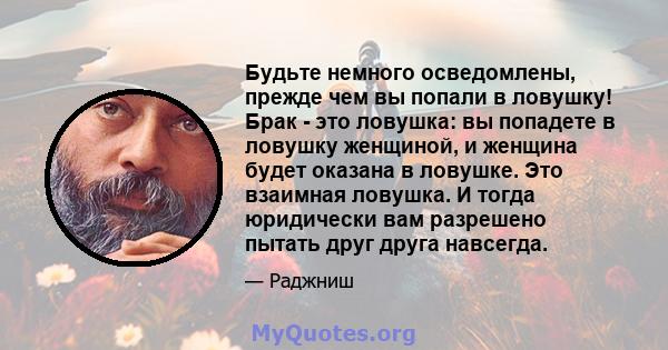 Будьте немного осведомлены, прежде чем вы попали в ловушку! Брак - это ловушка: вы попадете в ловушку женщиной, и женщина будет оказана в ловушке. Это взаимная ловушка. И тогда юридически вам разрешено пытать друг друга 