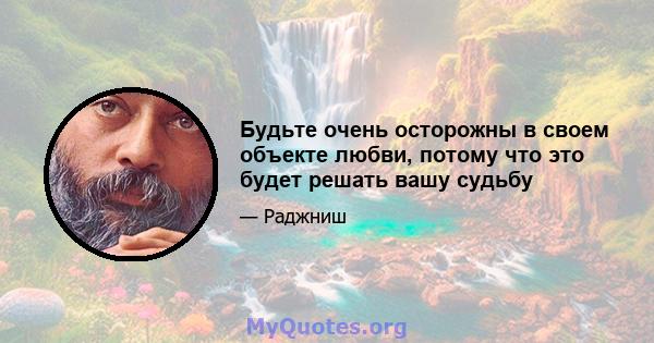 Будьте очень осторожны в своем объекте любви, потому что это будет решать вашу судьбу