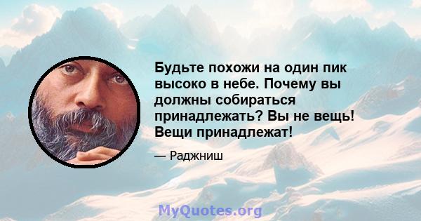 Будьте похожи на один пик высоко в небе. Почему вы должны собираться принадлежать? Вы не вещь! Вещи принадлежат!