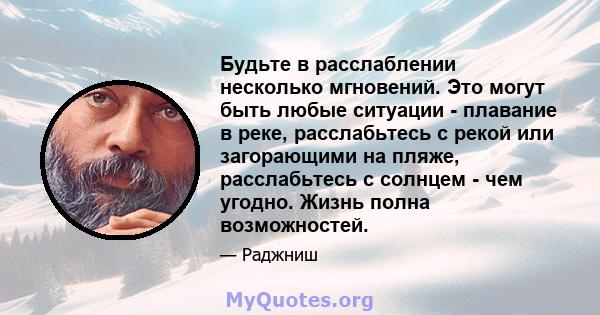 Будьте в расслаблении несколько мгновений. Это могут быть любые ситуации - плавание в реке, расслабьтесь с рекой или загорающими на пляже, расслабьтесь с солнцем - чем угодно. Жизнь полна возможностей.