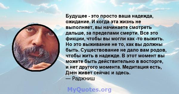 Будущее - это просто ваша надежда, ожидание. И когда эта жизнь не выполняет, вы начинаете смотреть дальше, за пределами смерти. Все это фикции, чтобы вы могли как -то выжить. Но это выживание не то, как вы должны быть.