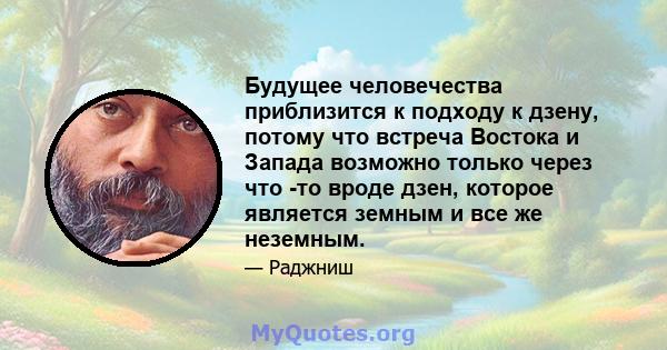 Будущее человечества приблизится к подходу к дзену, потому что встреча Востока и Запада возможно только через что -то вроде дзен, которое является земным и все же неземным.