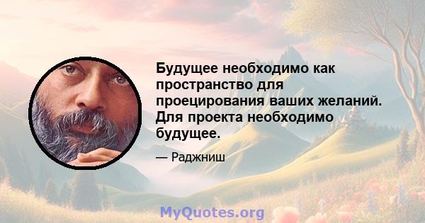 Будущее необходимо как пространство для проецирования ваших желаний. Для проекта необходимо будущее.