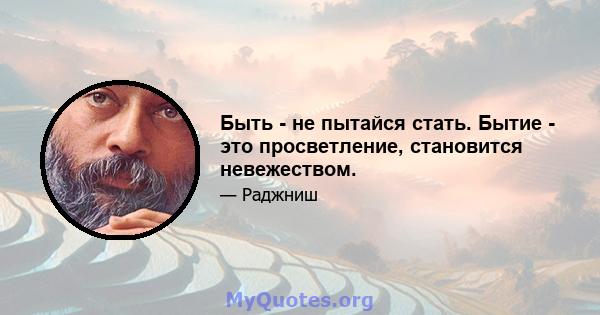 Быть - не пытайся стать. Бытие - это просветление, становится невежеством.