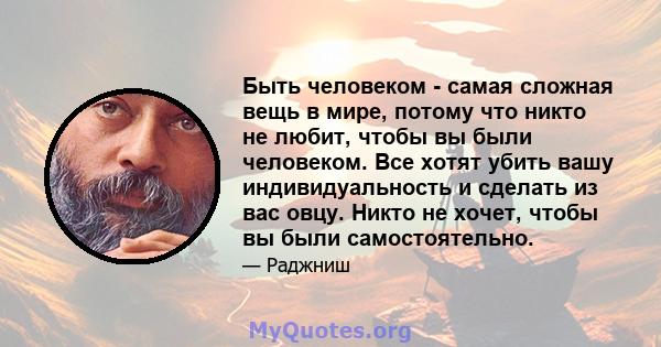 Быть человеком - самая сложная вещь в мире, потому что никто не любит, чтобы вы были человеком. Все хотят убить вашу индивидуальность и сделать из вас овцу. Никто не хочет, чтобы вы были самостоятельно.