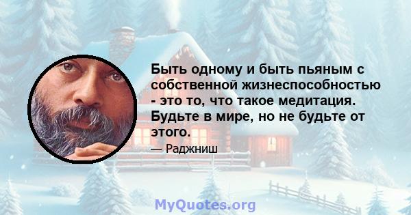 Быть одному и быть пьяным с собственной жизнеспособностью - это то, что такое медитация. Будьте в мире, но не будьте от этого.