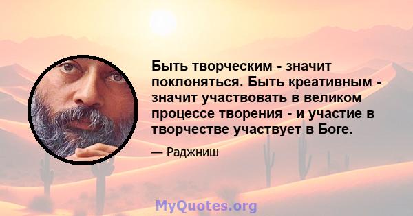 Быть творческим - значит поклоняться. Быть креативным - значит участвовать в великом процессе творения - и участие в творчестве участвует в Боге.