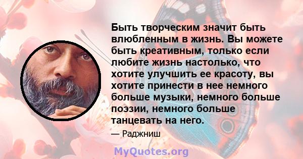 Быть творческим значит быть влюбленным в жизнь. Вы можете быть креативным, только если любите жизнь настолько, что хотите улучшить ее красоту, вы хотите принести в нее немного больше музыки, немного больше поэзии,