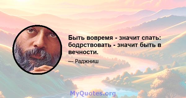 Быть вовремя - значит спать: бодрствовать - значит быть в вечности.