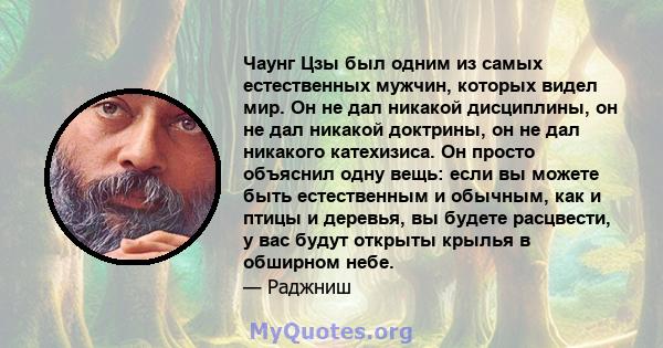 Чаунг Цзы был одним из самых естественных мужчин, которых видел мир. Он не дал никакой дисциплины, он не дал никакой доктрины, он не дал никакого катехизиса. Он просто объяснил одну вещь: если вы можете быть