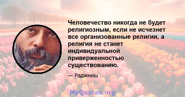 Человечество никогда не будет религиозным, если не исчезнет все организованные религии, а религия не станет индивидуальной приверженностью существованию.