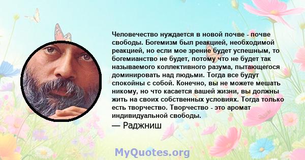 Человечество нуждается в новой почве - почве свободы. Богемизм был реакцией, необходимой реакцией, но если мое зрение будет успешным, то богемианство не будет, потому что не будет так называемого коллективного разума,