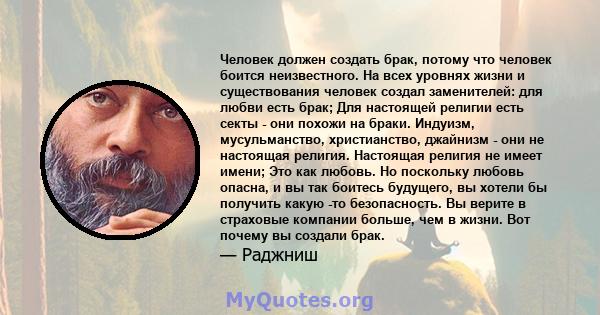 Человек должен создать брак, потому что человек боится неизвестного. На всех уровнях жизни и существования человек создал заменителей: для любви есть брак; Для настоящей религии есть секты - они похожи на браки.