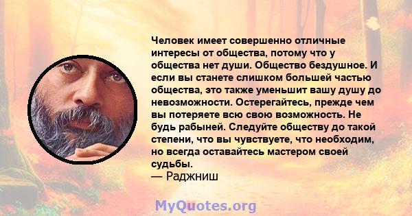 Человек имеет совершенно отличные интересы от общества, потому что у общества нет души. Общество бездушное. И если вы станете слишком большей частью общества, это также уменьшит вашу душу до невозможности.