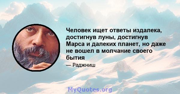 Человек ищет ответы издалека, достигнув луны, достигнув Марса и далеких планет, но даже не вошел в молчание своего бытия