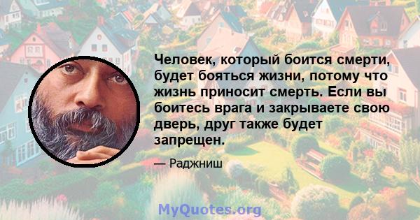 Человек, который боится смерти, будет бояться жизни, потому что жизнь приносит смерть. Если вы боитесь врага и закрываете свою дверь, друг также будет запрещен.