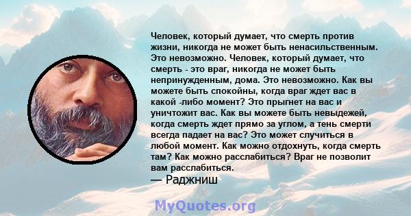 Человек, который думает, что смерть против жизни, никогда не может быть ненасильственным. Это невозможно. Человек, который думает, что смерть - это враг, никогда не может быть непринужденным, дома. Это невозможно. Как