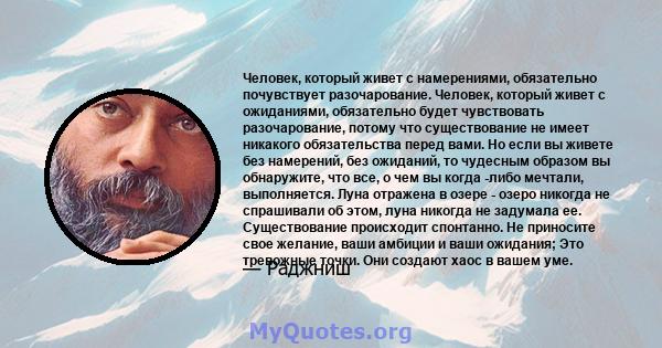 Человек, который живет с намерениями, обязательно почувствует разочарование. Человек, который живет с ожиданиями, обязательно будет чувствовать разочарование, потому что существование не имеет никакого обязательства