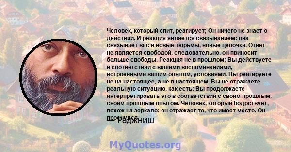 Человек, который спит, реагирует; Он ничего не знает о действии. И реакция является связыванием: она связывает вас в новые тюрьмы, новые цепочки. Ответ не является свободой, следовательно, он приносит больше свободы.