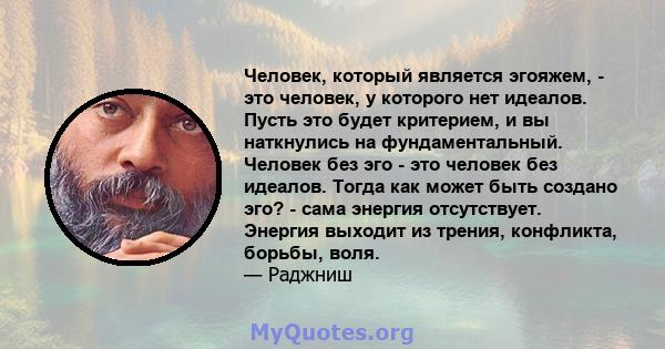 Человек, который является эгояжем, - это человек, у которого нет идеалов. Пусть это будет критерием, и вы наткнулись на фундаментальный. Человек без эго - это человек без идеалов. Тогда как может быть создано эго? -