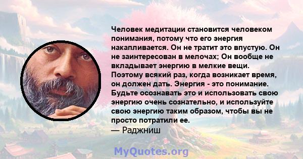 Человек медитации становится человеком понимания, потому что его энергия накапливается. Он не тратит это впустую. Он не заинтересован в мелочах; Он вообще не вкладывает энергию в мелкие вещи. Поэтому всякий раз, когда