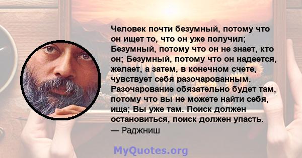 Человек почти безумный, потому что он ищет то, что он уже получил; Безумный, потому что он не знает, кто он; Безумный, потому что он надеется, желает, а затем, в конечном счете, чувствует себя разочарованным.