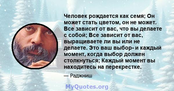 Человек рождается как семя; Он может стать цветом, он не может. Все зависит от вас, что вы делаете с собой; Все зависит от вас, выращиваете ли вы или не делаете. Это ваш выбор- и каждый момент, когда выбор должен