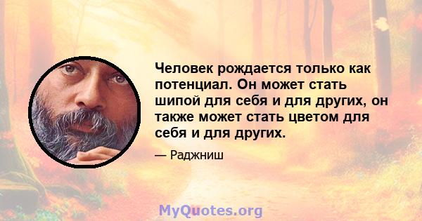 Человек рождается только как потенциал. Он может стать шипой для себя и для других, он также может стать цветом для себя и для других.