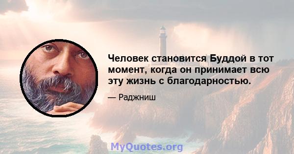 Человек становится Буддой в тот момент, когда он принимает всю эту жизнь с благодарностью.