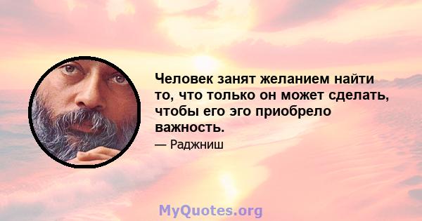 Человек занят желанием найти то, что только он может сделать, чтобы его эго приобрело важность.