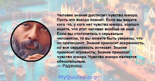 Человек знания достигает чувства юмора. Пусть это всегда помнит. Если вы видите кого -то, у кого нет чувства юмора, хорошо знайте, что этот человек вообще не знал. Если вы столкнетесь с серьезным человеком, то вы можете 