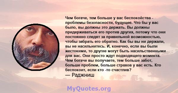 Чем богаче, тем больше у вас беспокойства - проблемы безопасности, будущее. Что бы у вас было, вы должны это держать. Вы должны придерживаться его против других, потому что они постоянно следят за правильной