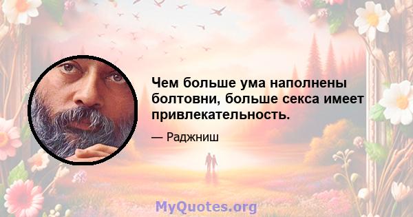 Чем больше ума наполнены болтовни, больше секса имеет привлекательность.