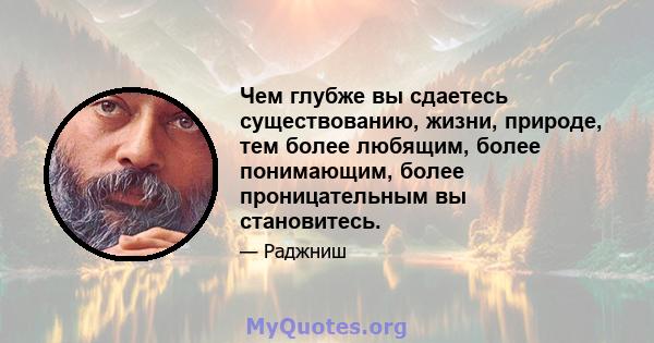 Чем глубже вы сдаетесь существованию, жизни, природе, тем более любящим, более понимающим, более проницательным вы становитесь.