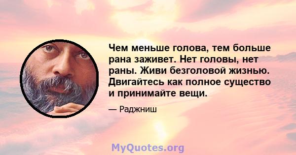 Чем меньше голова, тем больше рана заживет. Нет головы, нет раны. Живи безголовой жизнью. Двигайтесь как полное существо и принимайте вещи.