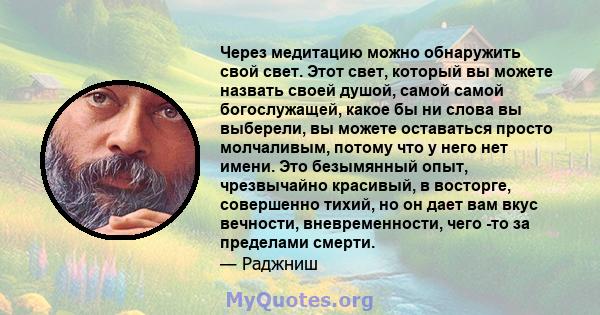 Через медитацию можно обнаружить свой свет. Этот свет, который вы можете назвать своей душой, самой самой богослужащей, какое бы ни слова вы выберели, вы можете оставаться просто молчаливым, потому что у него нет имени. 