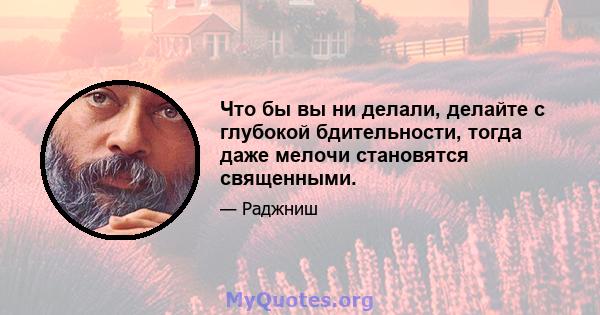 Что бы вы ни делали, делайте с глубокой бдительности, тогда даже мелочи становятся священными.