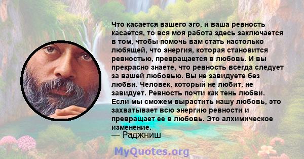 Что касается вашего эго, и ваша ревность касается, то вся моя работа здесь заключается в том, чтобы помочь вам стать настолько любящей, что энергия, которая становится ревностью, превращается в любовь. И вы прекрасно