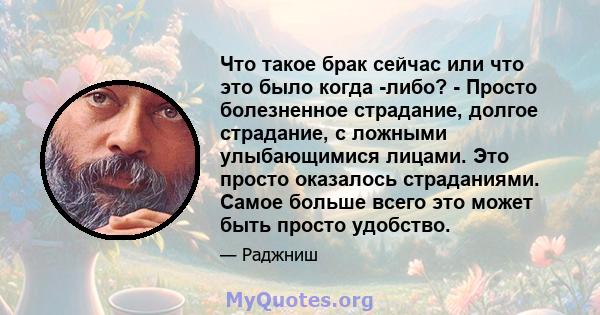 Что такое брак сейчас или что это было когда -либо? - Просто болезненное страдание, долгое страдание, с ложными улыбающимися лицами. Это просто оказалось страданиями. Самое больше всего это может быть просто удобство.